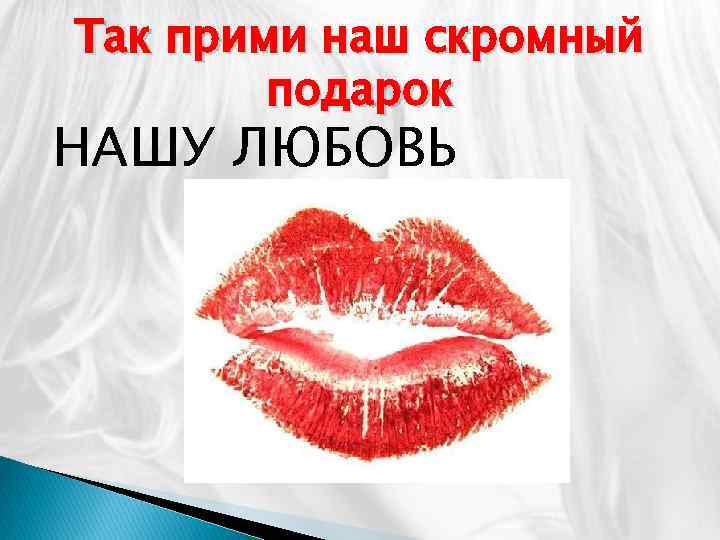 Так прими наш скромный подарок НАШУ ЛЮБОВЬ 