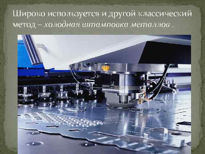 Широко используется и другой классический метод – холодная штамповка металлов. 
