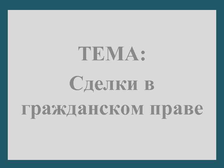 ТЕМА: Сделки в гражданском праве 