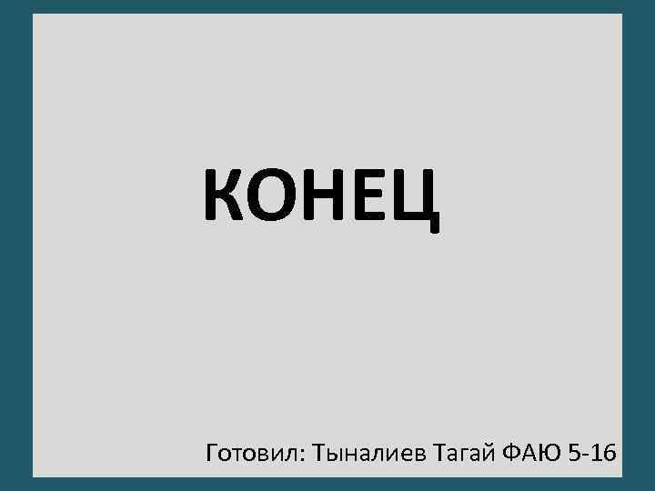 КОНЕЦ Готовил: Тыналиев Тагай ФАЮ 5 -16 