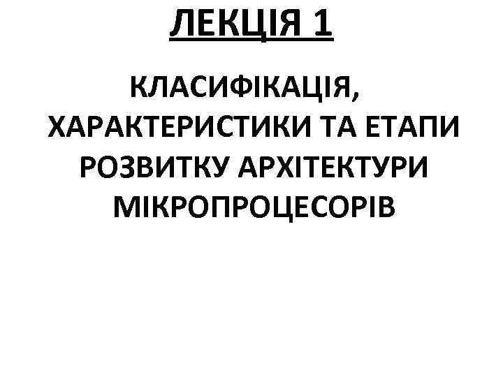 ЛЕКЦІЯ 1 КЛАСИФІКАЦІЯ, ХАРАКТЕРИСТИКИ ТА ЕТАПИ РОЗВИТКУ АРХІТЕКТУРИ МІКРОПРОЦЕСОРІВ 