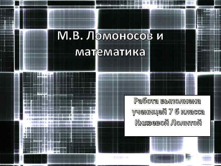 М. В. Ломоносов и математика Работа выполнена ученицей 7 б класса Князевой Лолитой 