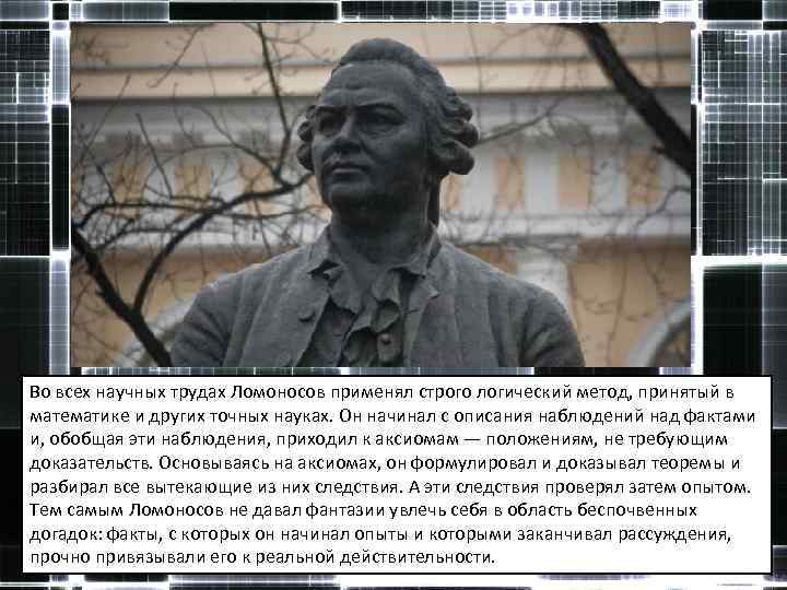 Во всех научных трудах Ломоносов применял строго логический метод, принятый в математике и других