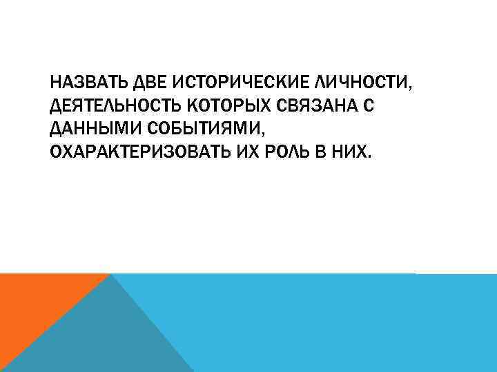 НАЗВАТЬ ДВЕ ИСТОРИЧЕСКИЕ ЛИЧНОСТИ, ДЕЯТЕЛЬНОСТЬ КОТОРЫХ СВЯЗАНА С ДАННЫМИ СОБЫТИЯМИ, ОХАРАКТЕРИЗОВАТЬ ИХ РОЛЬ В