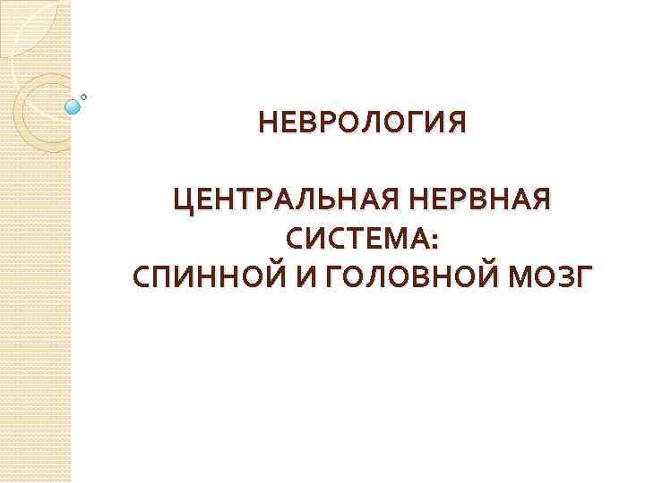 НЕВРОЛОГИЯ ЦЕНТРАЛЬНАЯ НЕРВНАЯ СИСТЕМА: СПИННОЙ И ГОЛОВНОЙ МОЗГ 