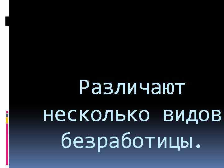 Различают несколько видов безработицы. 