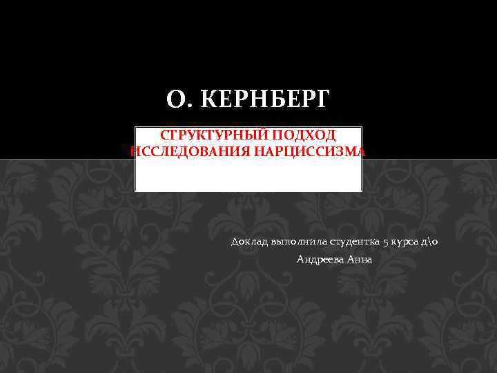 О. КЕРНБЕРГ СТРУКТУРНЫЙ ПОДХОД ИССЛЕДОВАНИЯ НАРЦИССИЗМА Доклад выполнила студентка 5 курса до Андреева Анна