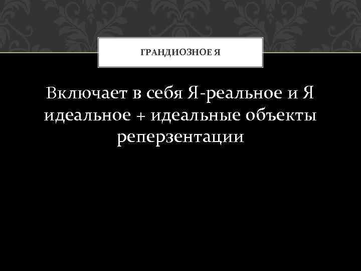 ГРАНДИОЗНОЕ Я Включает в себя Я-реальное и Я идеальное + идеальные объекты реперзентации 