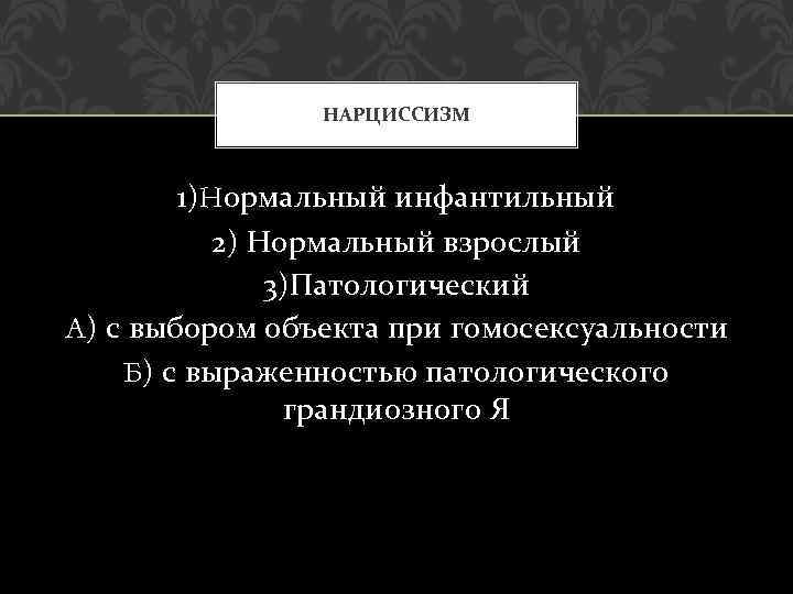 НАРЦИССИЗМ 1)Нормальный инфантильный 2) Нормальный взрослый 3)Патологический А) с выбором объекта при гомосексуальности Б)