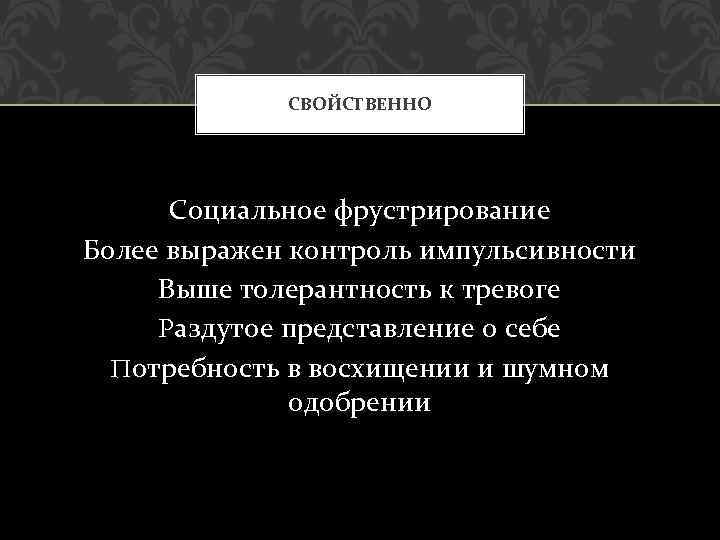 СВОЙСТВЕННО Социальное фрустрирование Более выражен контроль импульсивности Выше толерантность к тревоге Раздутое представление о