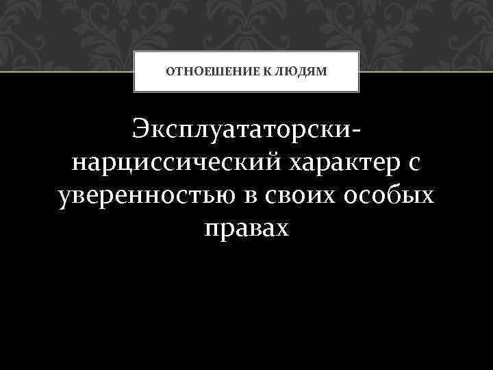 ОТНОЕШЕНИЕ К ЛЮДЯМ Эксплуататорскинарциссический характер с уверенностью в своих особых правах 