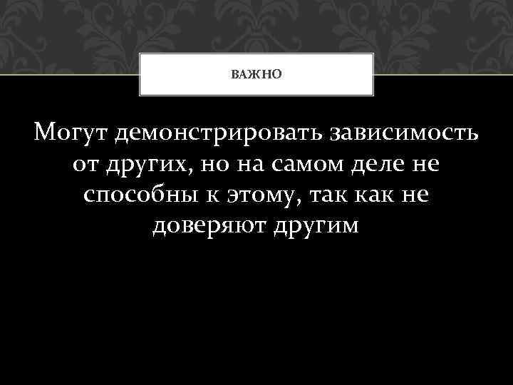 ВАЖНО Могут демонстрировать зависимость от других, но на самом деле не способны к этому,