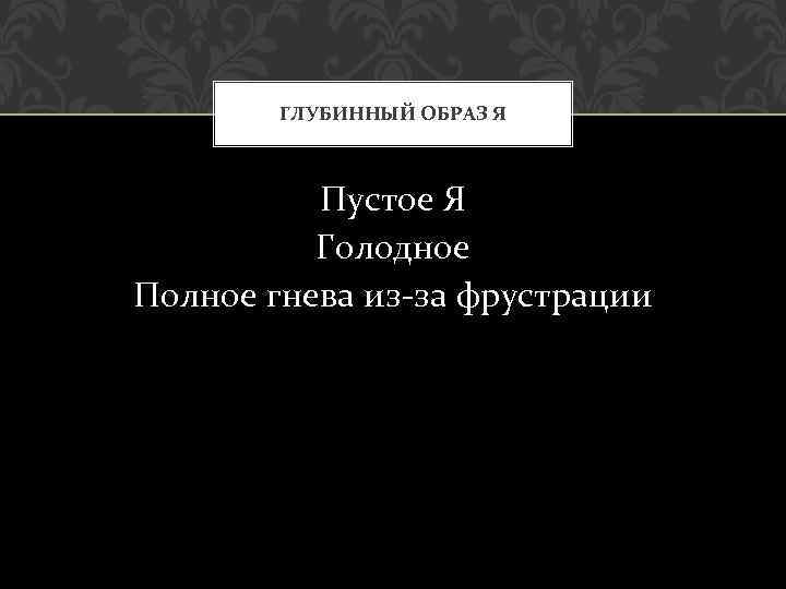 ГЛУБИННЫЙ ОБРАЗ Я Пустое Я Голодное Полное гнева из-за фрустрации 