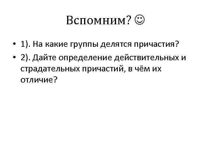 Вспомним? • 1). На какие группы делятся причастия? • 2). Дайте определение действительных и