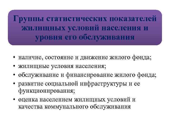 Группы статистических показателей жилищных условий населения и уровня его обслуживания • • наличие, состояние