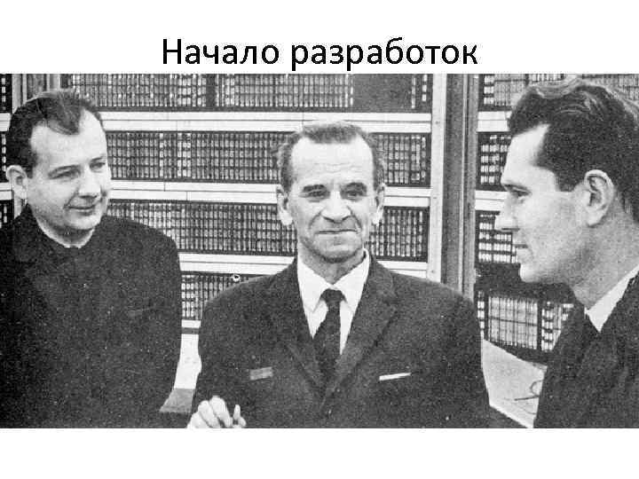 Начало разработок Когда советские ученые начинали свои разработки, они знали, что на Западе ЭВМ