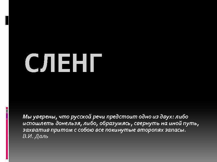 СЛЕНГ Мы уверены, что русской речи предстоит одно из двух: либо испошлеть донельзя, либо,