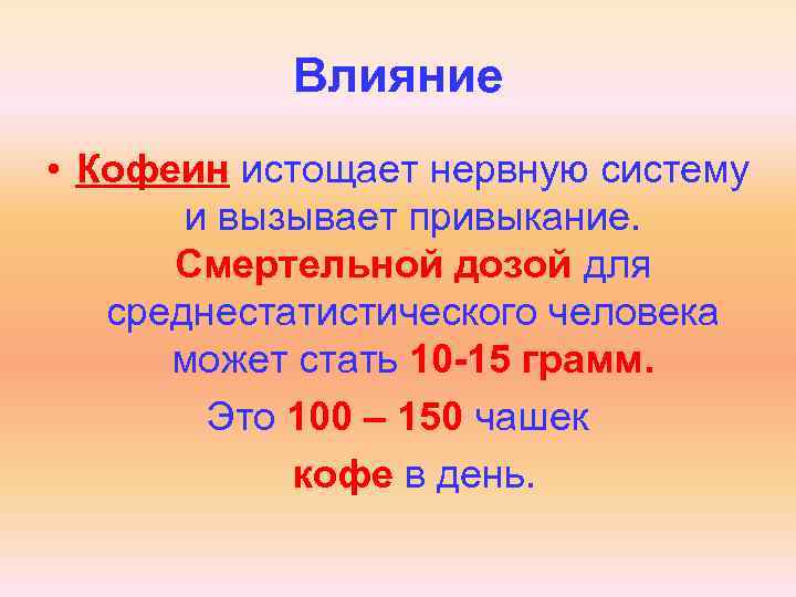 Влияние • Кофеин истощает нервную систему и вызывает привыкание. Смертельной дозой для среднестатистического человека