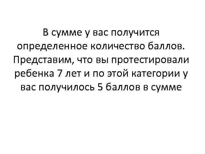 В сумме у вас получится определенное количество баллов. Представим, что вы протестировали ребенка 7
