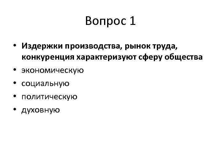 Вопрос 1 • Издержки производства, рынок труда, конкуренция характеризуют сферу общества • экономическую •