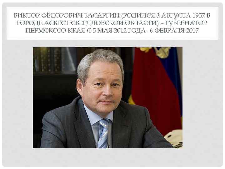 ВИКТОР ФЁДОРОВИЧ БАСАРГИН (РОДИЛСЯ 3 АВГУСТА 1957 В ГОРОДЕ АСБЕСТ СВЕРДЛОВСКОЙ ОБЛАСТИ) – ГУБЕРНАТОР