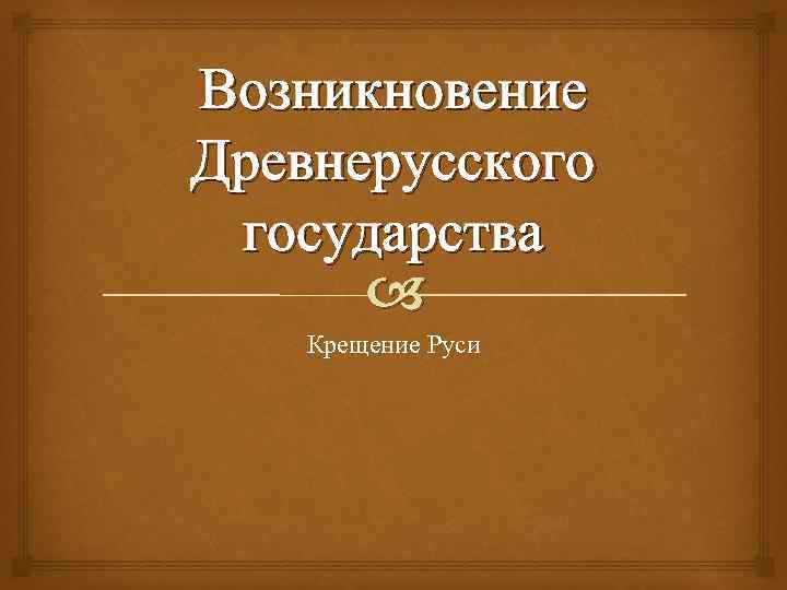 Возникновение Древнерусского государства Крещение Руси 