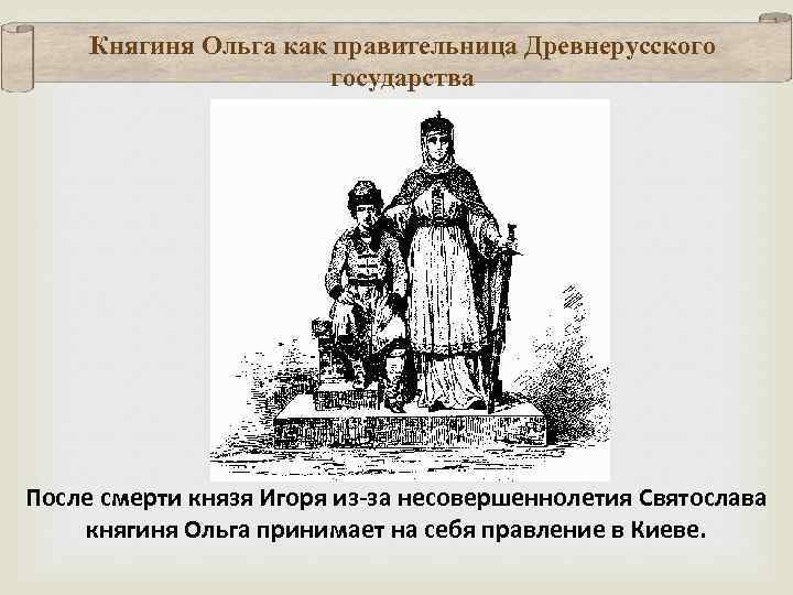 Княгиня Ольга как правительница Древнерусского государства После смерти князя Игоря из-за несовершеннолетия Святослава княгиня