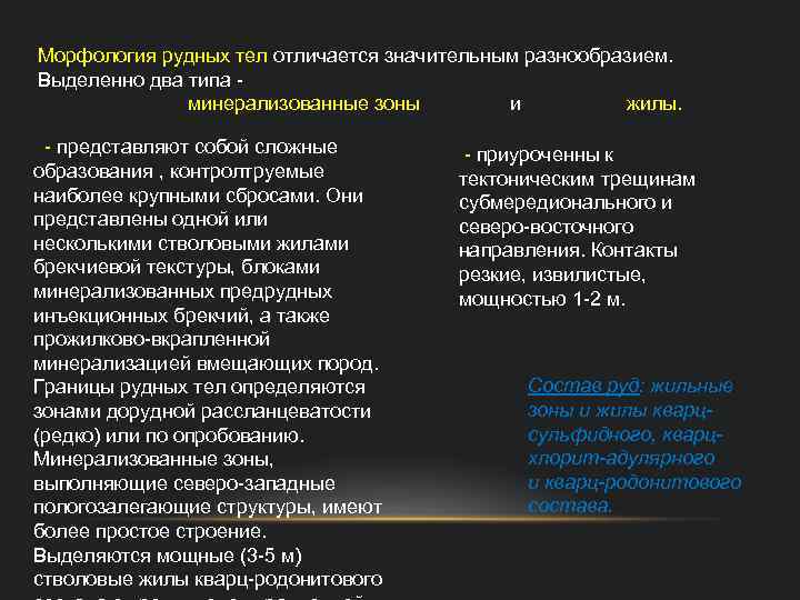 Морфология рудных тел отличается значительным разнообразием. Выделенно два типа - минерализованные зоны и жилы.