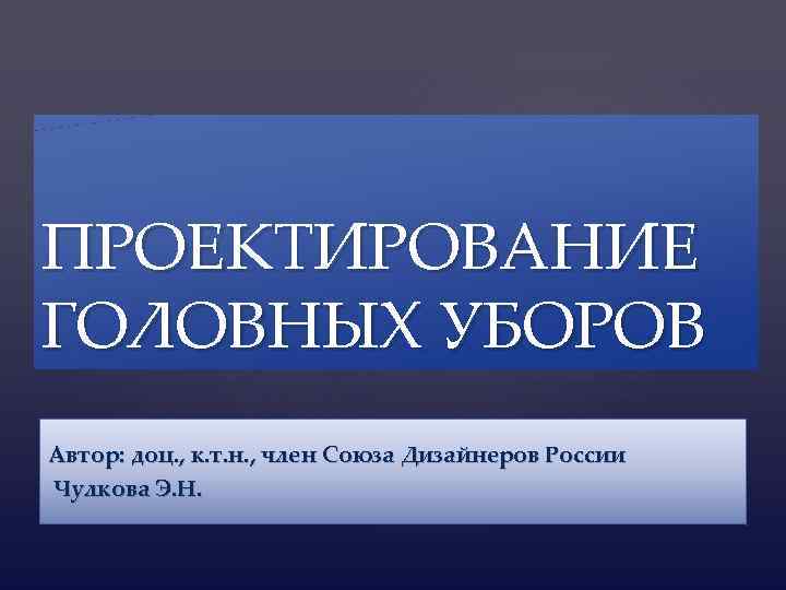 ПРОЕКТИРОВАНИЕ { ГОЛОВНЫХ УБОРОВ Автор: доц. , к. т. н. , член Союза Дизайнеров