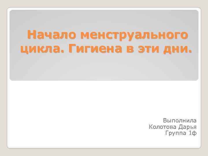 Начало менструального цикла. Гигиена в эти дни. Выполнила Колотова Дарья Группа 1 ф 