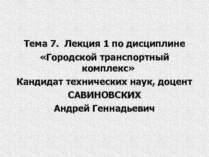 Тема 7. Лекция 1 по дисциплине «Городской транспортный комплекс» Кандидат технических наук, доцент САВИНОВСКИХ