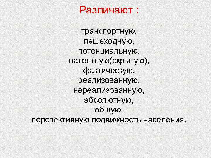 Различают : транспортную, пешеходную, потенциальную, . латентную(скрытую), фактическую, реализованную, нереализованную, абсолютную, общую, перспективную подвижность