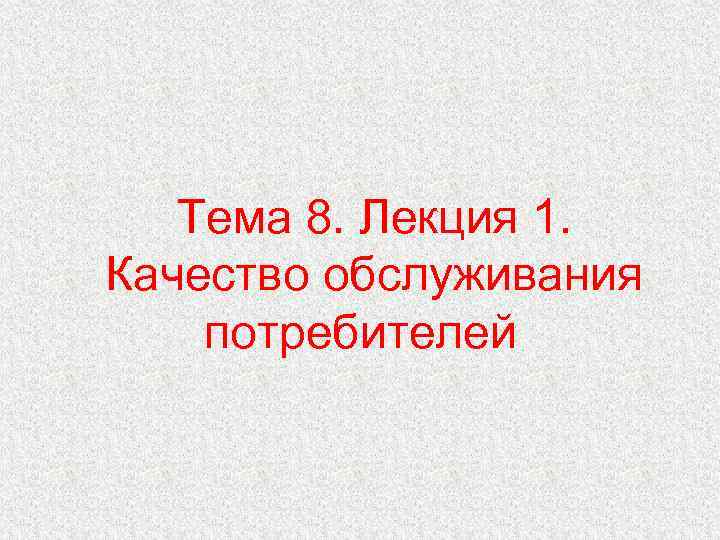 Тема 8. Лекция 1. Качество обслуживания потребителей 