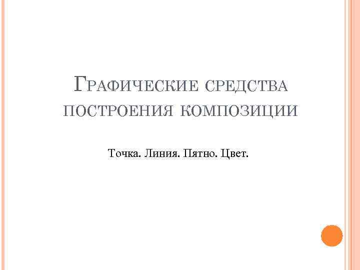 ГРАФИЧЕСКИЕ СРЕДСТВА ПОСТРОЕНИЯ КОМПОЗИЦИИ Точка. Линия. Пятно. Цвет. 