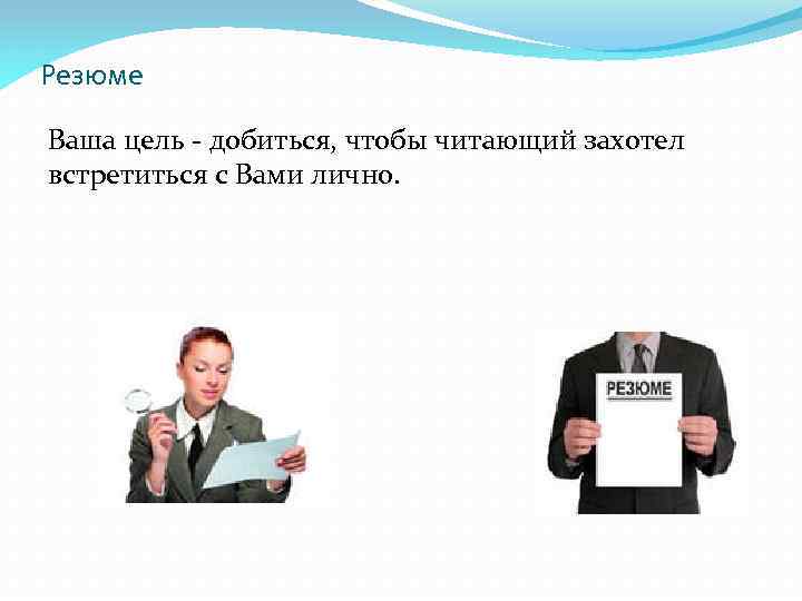 Резюме Ваша цель - добиться, чтобы читающий захотел встретиться с Вами лично. 