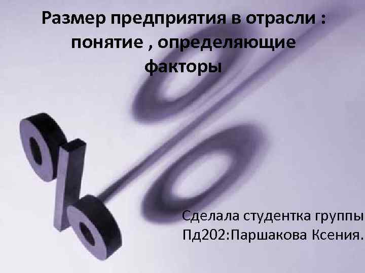 Размер предприятия в отрасли : понятие , определяющие факторы Сделала студентка группы Пд 202: