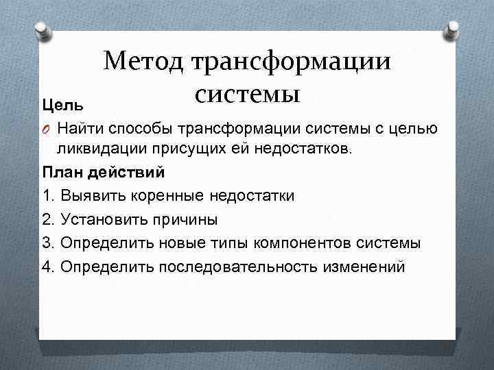 Метод трансформации системы Цель O Найти способы трансформации системы с целью ликвидации присущих ей