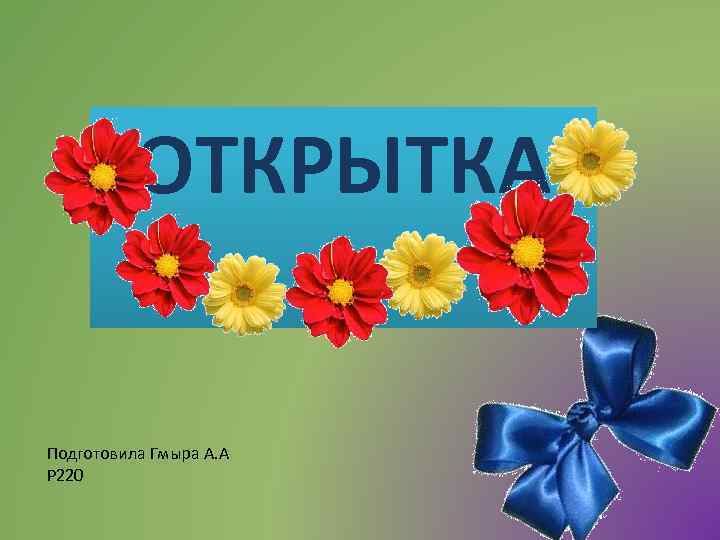 ОТКРЫТКА Подготовила Гмыра А. А Р 220 