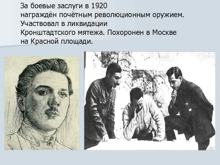 За боевые заслуги в 1920 награждён почётным революционным оружием. Участвовал в ликвидации Кронштадтского мятежа.