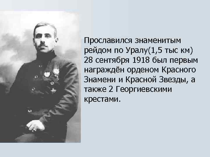 Прославился знаменитым рейдом по Уралу(1, 5 тыс км) 28 сентября 1918 был первым награждён