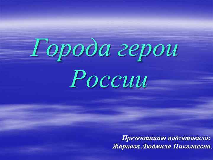 Города герои России Презентацию подготовила: Жаркова Людмила Николаевна. 