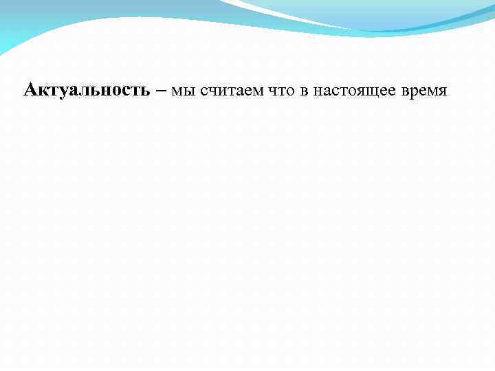 Актуальность – мы считаем что в настоящее время 