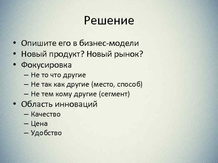 Решение • Опишите его в бизнес-модели • Новый продукт? Новый рынок? • Фокусировка –