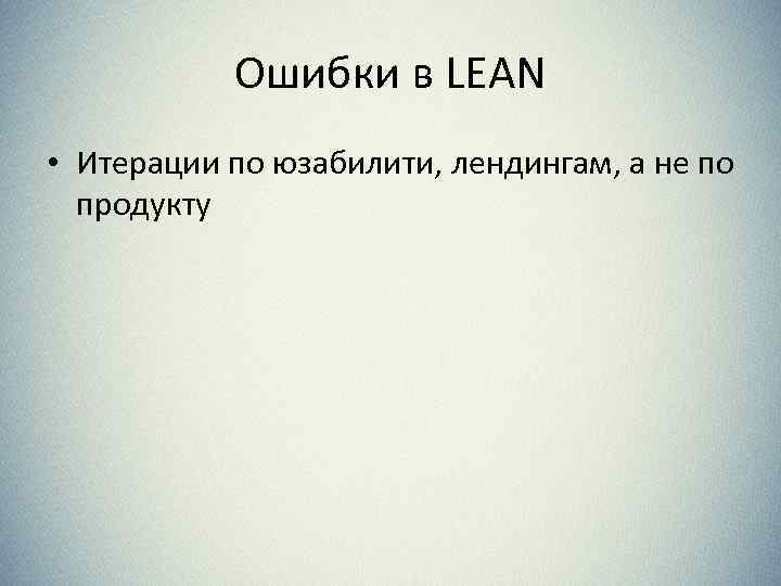 Ошибки в LEAN • Итерации по юзабилити, лендингам, а не по продукту 