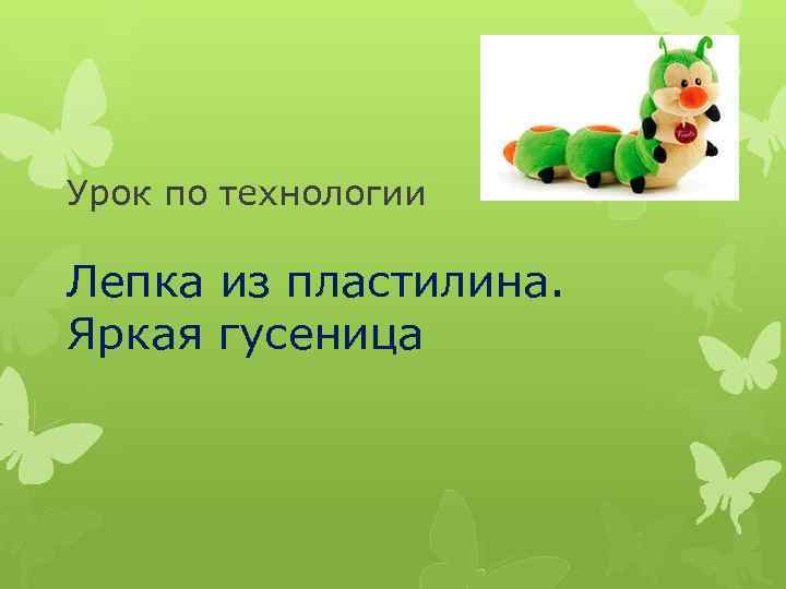Урок по технологии Лепка из пластилина. Яркая гусеница 