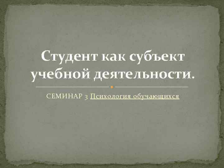 Студент как субъект учебной деятельности. СЕМИНАР 3 Психология обучающихся 