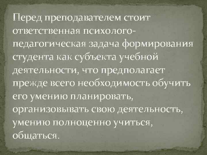 Перед преподавателем стоит ответственная психологопедагогическая задача формирования студента как субъекта учебной деятельности, что предполагает