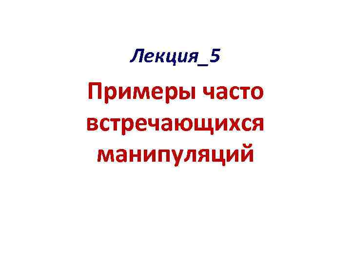 Лекция_5 Примеры часто встречающихся манипуляций 