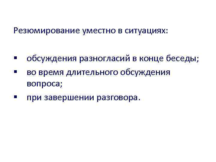 Резюмирование уместно в ситуациях: § обсуждения разногласий в конце беседы; § во время длительного