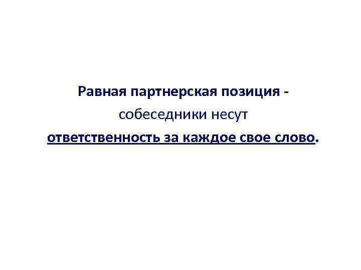 Равная партнерская позиция собеседники несут ответственность за каждое свое слово. 